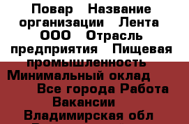 Повар › Название организации ­ Лента, ООО › Отрасль предприятия ­ Пищевая промышленность › Минимальный оклад ­ 20 000 - Все города Работа » Вакансии   . Владимирская обл.,Вязниковский р-н